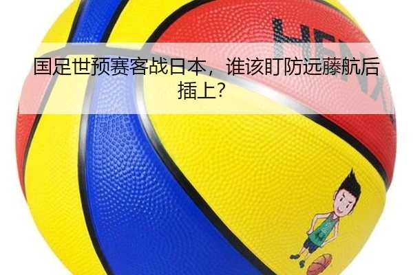 国足世预赛客战日本，谁该盯防远藤航后插上？