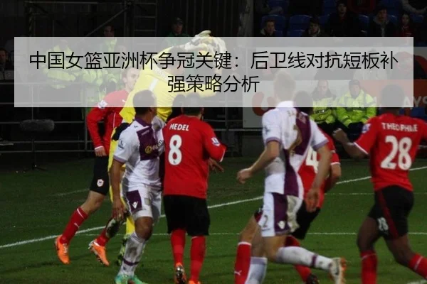 中国女篮亚洲杯争冠关键：后卫线对抗短板补强策略分析