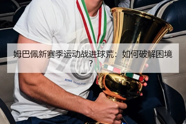 姆巴佩新赛季运动战进球荒：如何破解困境？